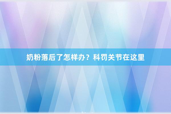 奶粉落后了怎样办？科罚关节在这里